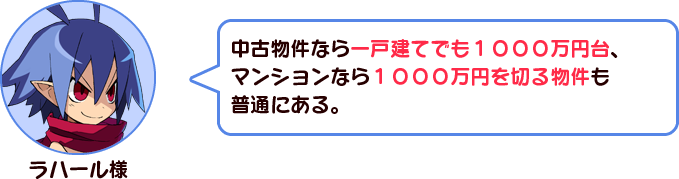 ラハール様「中古物件なら一戸建てでも１０００万円台、マンションなら１０００万円を切る物件も普通にある。」